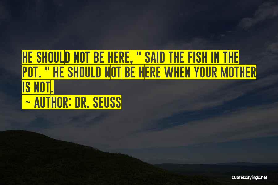 Dr. Seuss Quotes: He Should Not Be Here, Said The Fish In The Pot. He Should Not Be Here When Your Mother Is