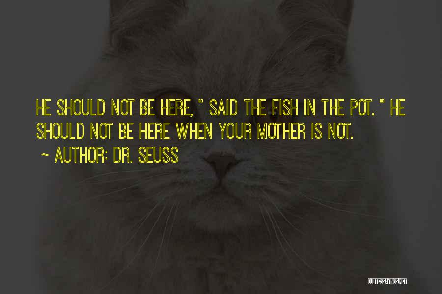 Dr. Seuss Quotes: He Should Not Be Here, Said The Fish In The Pot. He Should Not Be Here When Your Mother Is