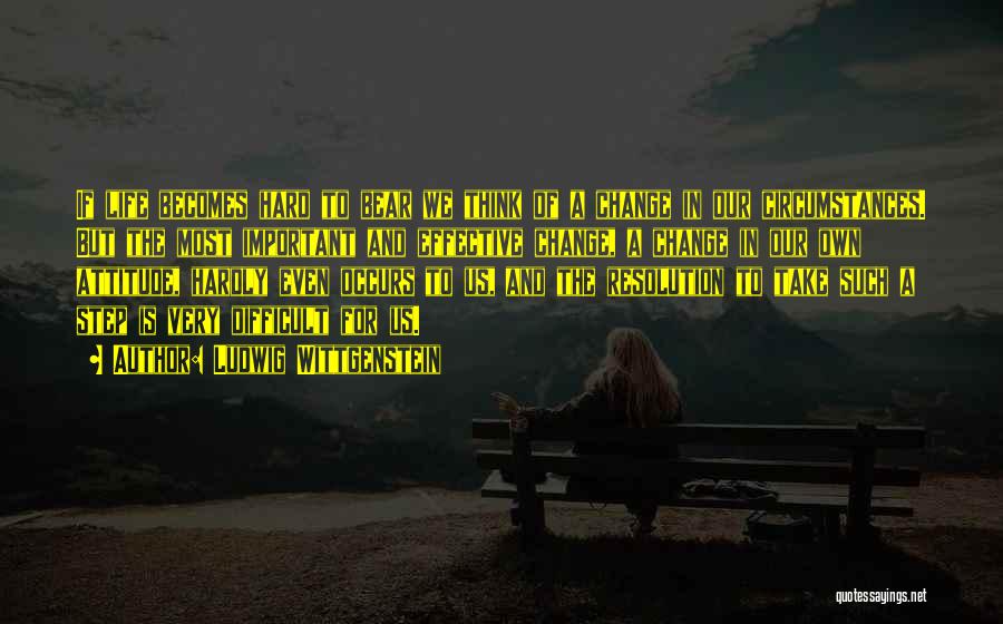 Ludwig Wittgenstein Quotes: If Life Becomes Hard To Bear We Think Of A Change In Our Circumstances. But The Most Important And Effective