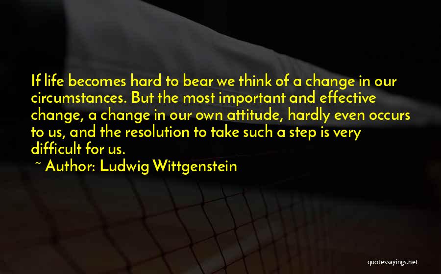 Ludwig Wittgenstein Quotes: If Life Becomes Hard To Bear We Think Of A Change In Our Circumstances. But The Most Important And Effective