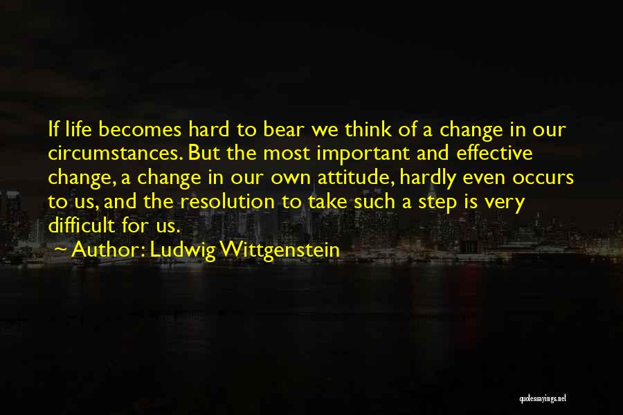 Ludwig Wittgenstein Quotes: If Life Becomes Hard To Bear We Think Of A Change In Our Circumstances. But The Most Important And Effective