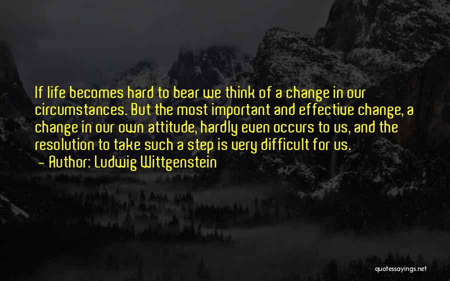 Ludwig Wittgenstein Quotes: If Life Becomes Hard To Bear We Think Of A Change In Our Circumstances. But The Most Important And Effective