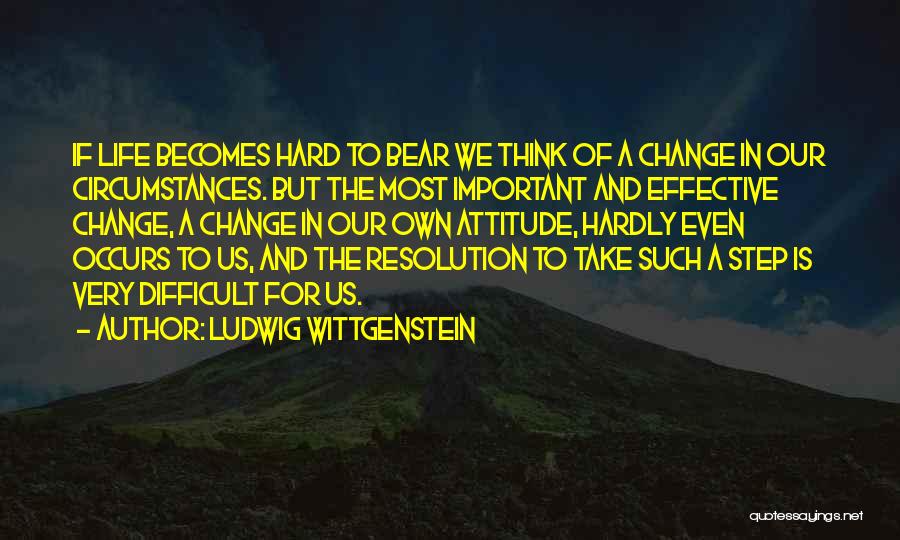 Ludwig Wittgenstein Quotes: If Life Becomes Hard To Bear We Think Of A Change In Our Circumstances. But The Most Important And Effective