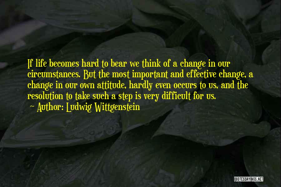 Ludwig Wittgenstein Quotes: If Life Becomes Hard To Bear We Think Of A Change In Our Circumstances. But The Most Important And Effective