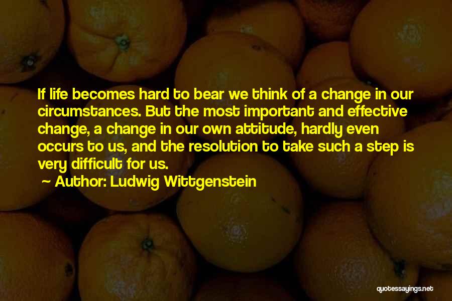 Ludwig Wittgenstein Quotes: If Life Becomes Hard To Bear We Think Of A Change In Our Circumstances. But The Most Important And Effective