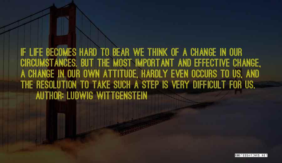 Ludwig Wittgenstein Quotes: If Life Becomes Hard To Bear We Think Of A Change In Our Circumstances. But The Most Important And Effective
