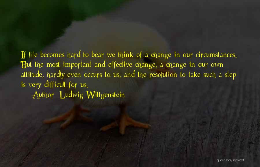 Ludwig Wittgenstein Quotes: If Life Becomes Hard To Bear We Think Of A Change In Our Circumstances. But The Most Important And Effective