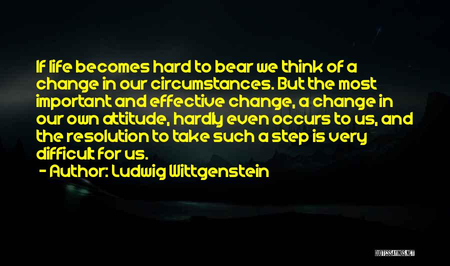 Ludwig Wittgenstein Quotes: If Life Becomes Hard To Bear We Think Of A Change In Our Circumstances. But The Most Important And Effective