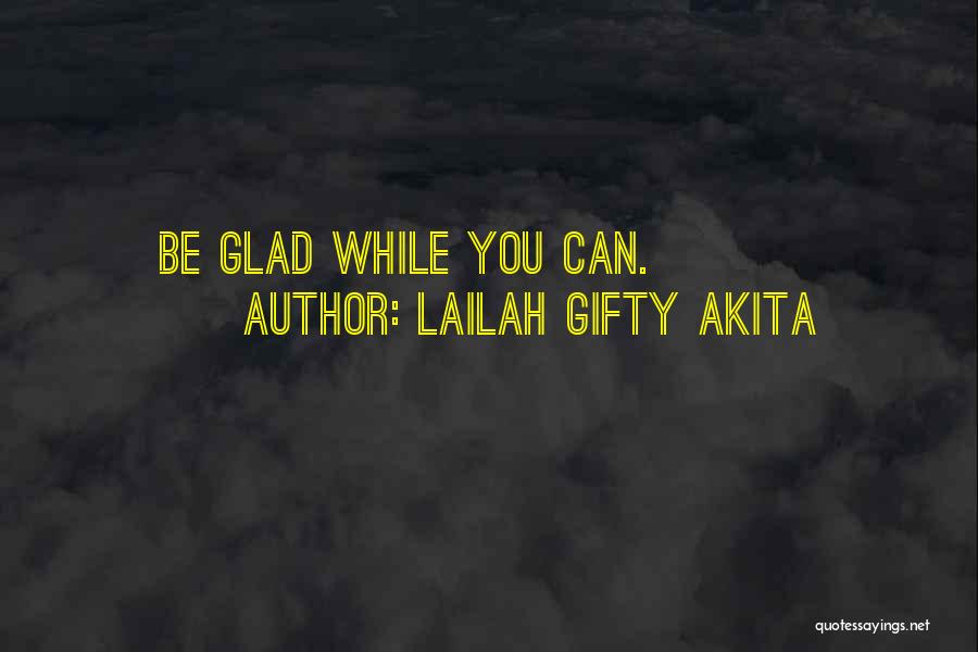 Lailah Gifty Akita Quotes: Be Glad While You Can.