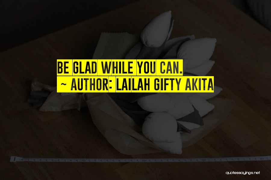 Lailah Gifty Akita Quotes: Be Glad While You Can.