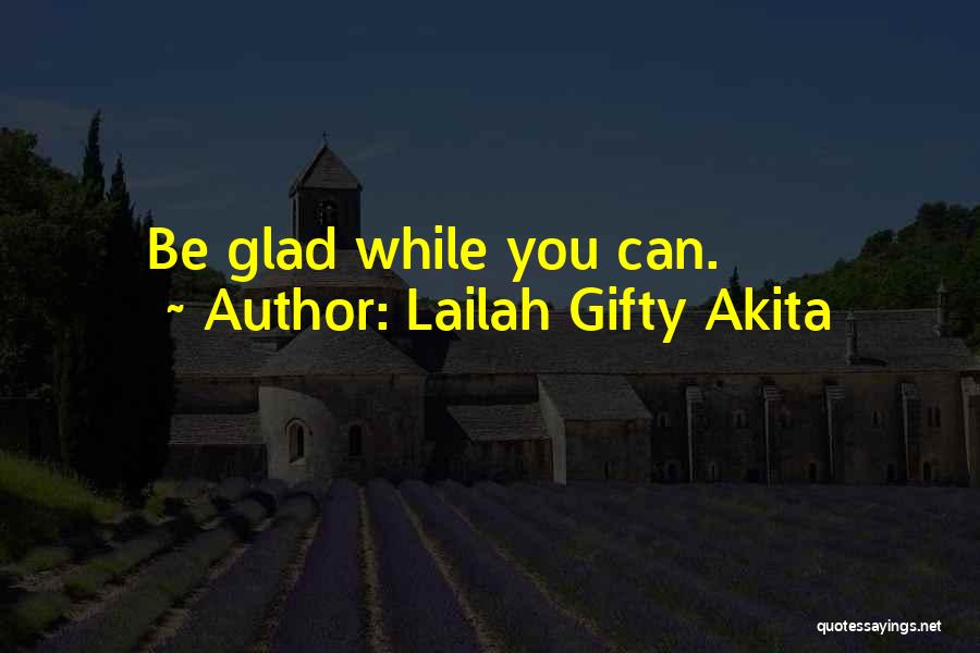 Lailah Gifty Akita Quotes: Be Glad While You Can.