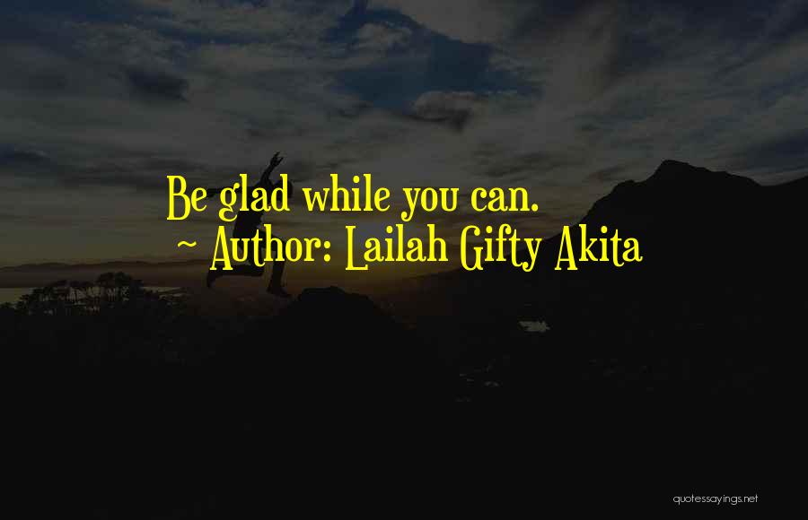 Lailah Gifty Akita Quotes: Be Glad While You Can.