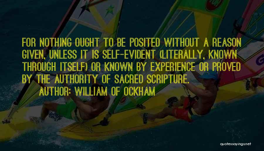 William Of Ockham Quotes: For Nothing Ought To Be Posited Without A Reason Given, Unless It Is Self-evident (literally, Known Through Itself) Or Known