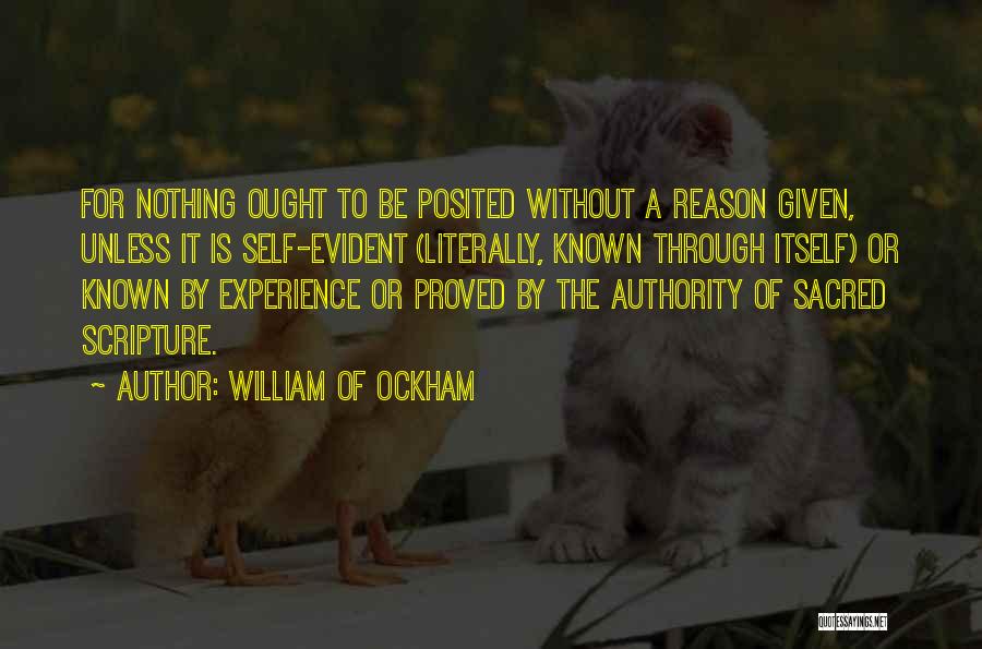 William Of Ockham Quotes: For Nothing Ought To Be Posited Without A Reason Given, Unless It Is Self-evident (literally, Known Through Itself) Or Known