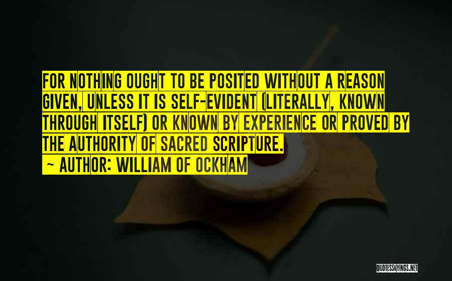 William Of Ockham Quotes: For Nothing Ought To Be Posited Without A Reason Given, Unless It Is Self-evident (literally, Known Through Itself) Or Known