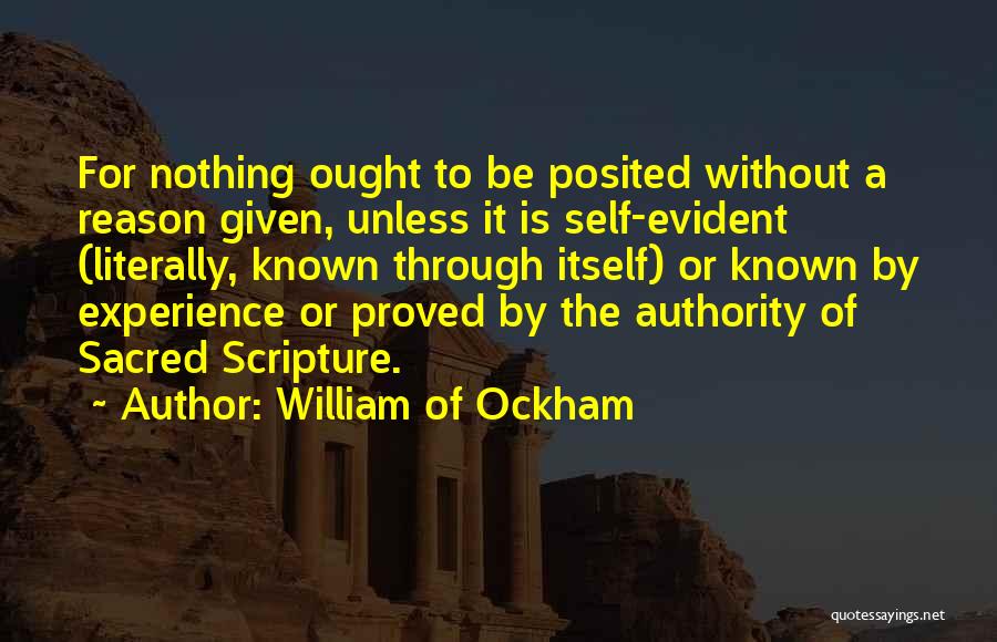 William Of Ockham Quotes: For Nothing Ought To Be Posited Without A Reason Given, Unless It Is Self-evident (literally, Known Through Itself) Or Known