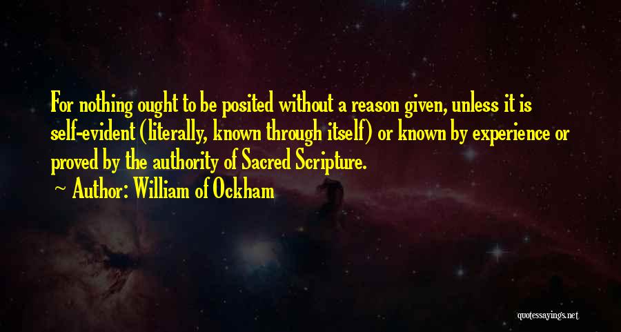 William Of Ockham Quotes: For Nothing Ought To Be Posited Without A Reason Given, Unless It Is Self-evident (literally, Known Through Itself) Or Known