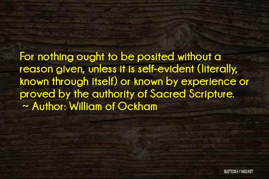 William Of Ockham Quotes: For Nothing Ought To Be Posited Without A Reason Given, Unless It Is Self-evident (literally, Known Through Itself) Or Known