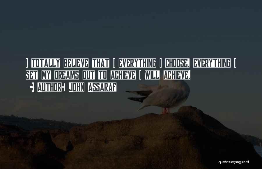 John Assaraf Quotes: I Totally Believe That I Everything I Choose, Everything I Set My Dreams Out To Achieve I Will Achieve.