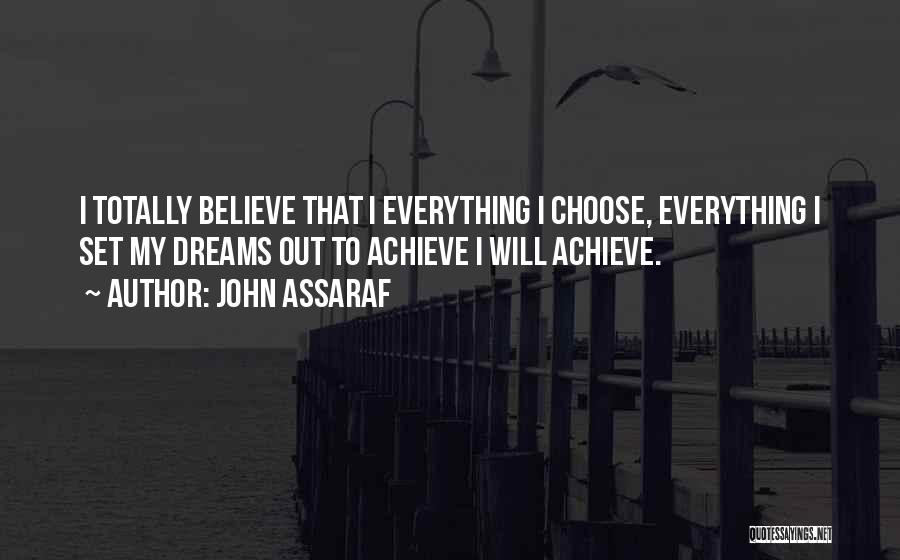 John Assaraf Quotes: I Totally Believe That I Everything I Choose, Everything I Set My Dreams Out To Achieve I Will Achieve.