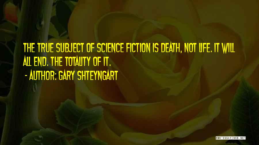 Gary Shteyngart Quotes: The True Subject Of Science Fiction Is Death, Not Life. It Will All End. The Totality Of It.
