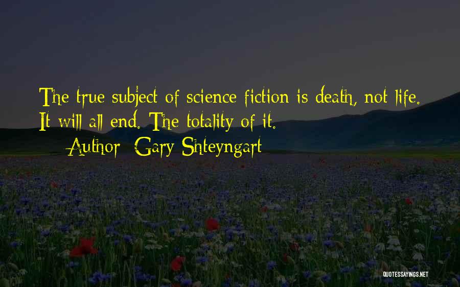 Gary Shteyngart Quotes: The True Subject Of Science Fiction Is Death, Not Life. It Will All End. The Totality Of It.