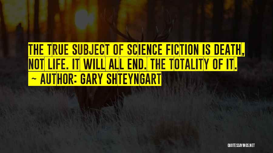 Gary Shteyngart Quotes: The True Subject Of Science Fiction Is Death, Not Life. It Will All End. The Totality Of It.