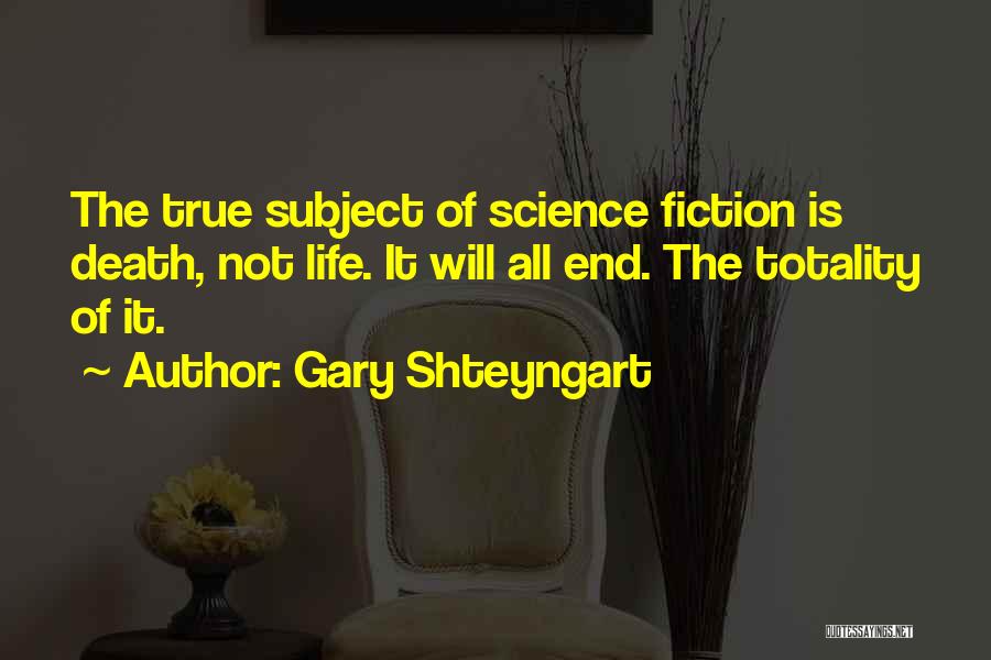 Gary Shteyngart Quotes: The True Subject Of Science Fiction Is Death, Not Life. It Will All End. The Totality Of It.
