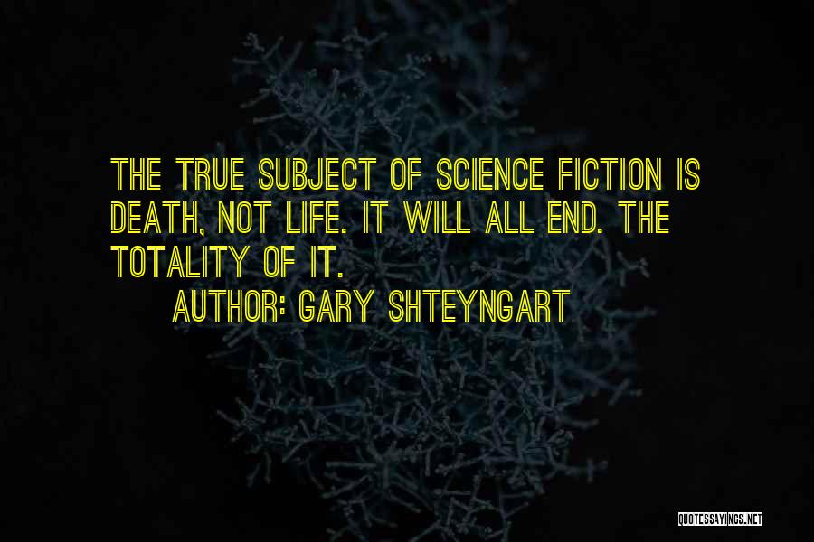 Gary Shteyngart Quotes: The True Subject Of Science Fiction Is Death, Not Life. It Will All End. The Totality Of It.