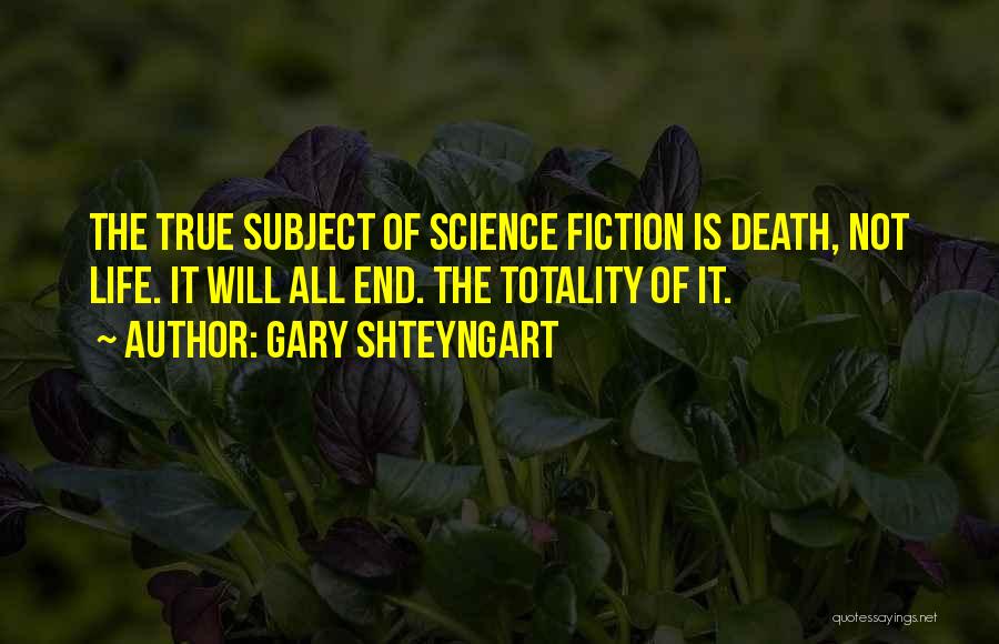Gary Shteyngart Quotes: The True Subject Of Science Fiction Is Death, Not Life. It Will All End. The Totality Of It.