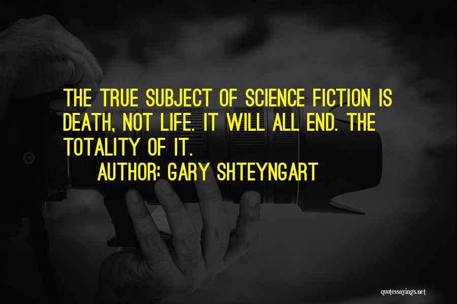 Gary Shteyngart Quotes: The True Subject Of Science Fiction Is Death, Not Life. It Will All End. The Totality Of It.