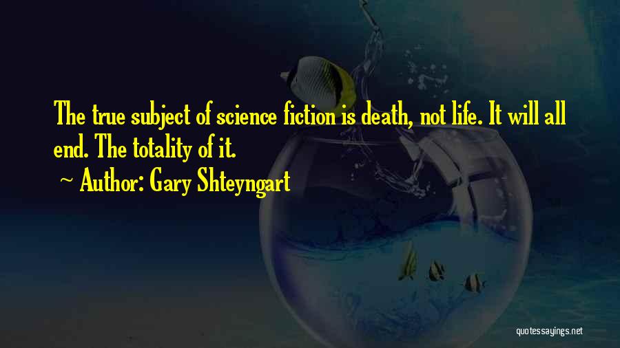 Gary Shteyngart Quotes: The True Subject Of Science Fiction Is Death, Not Life. It Will All End. The Totality Of It.