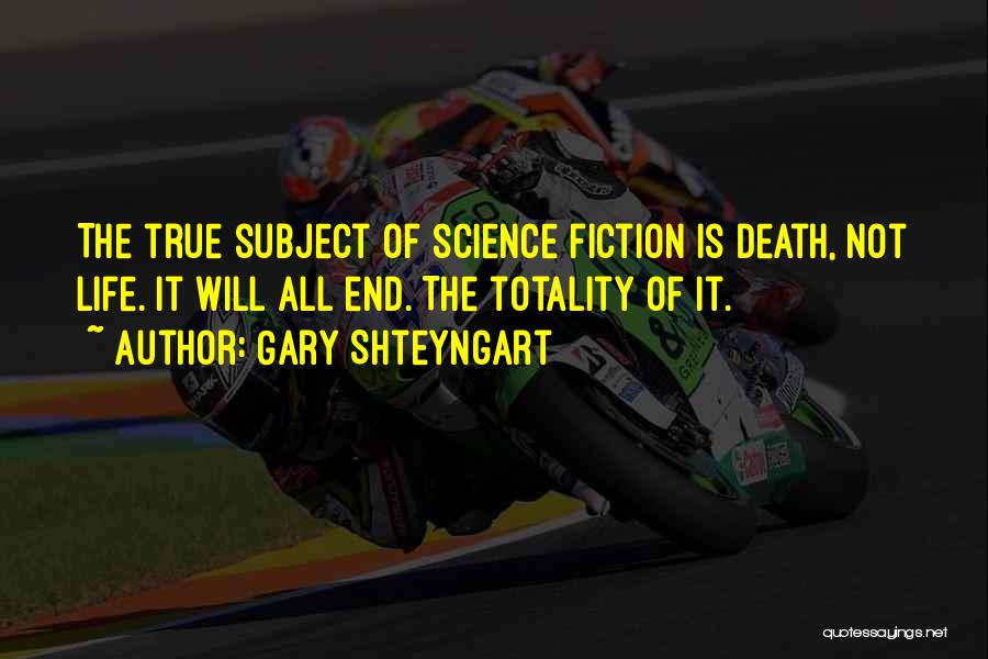 Gary Shteyngart Quotes: The True Subject Of Science Fiction Is Death, Not Life. It Will All End. The Totality Of It.