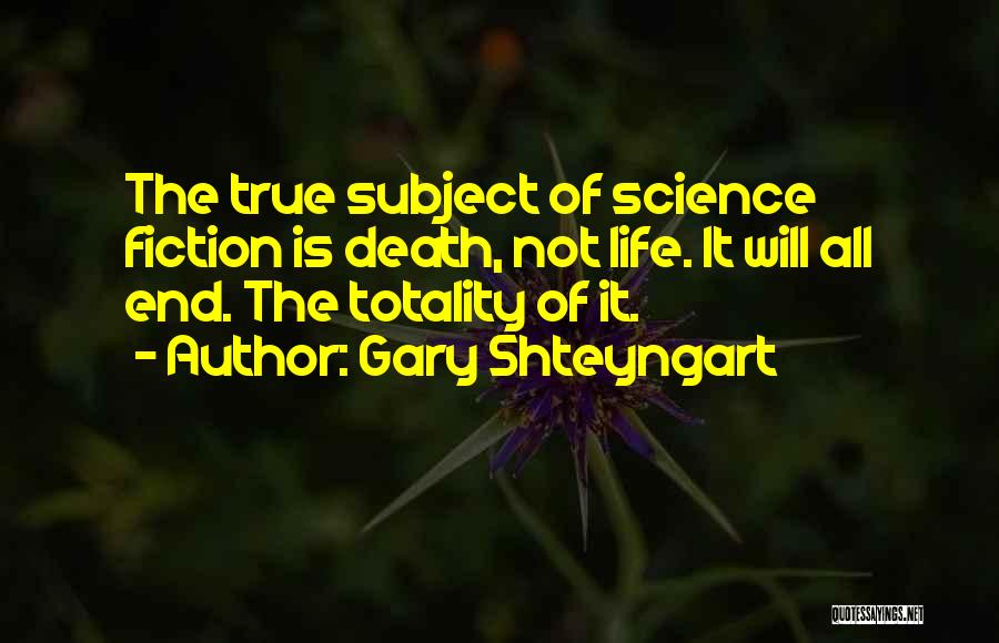 Gary Shteyngart Quotes: The True Subject Of Science Fiction Is Death, Not Life. It Will All End. The Totality Of It.