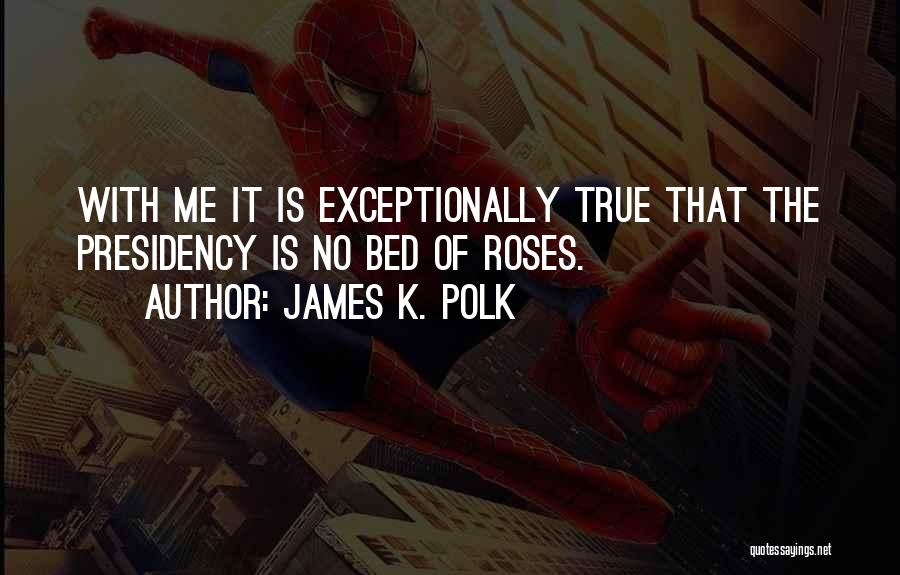 James K. Polk Quotes: With Me It Is Exceptionally True That The Presidency Is No Bed Of Roses.