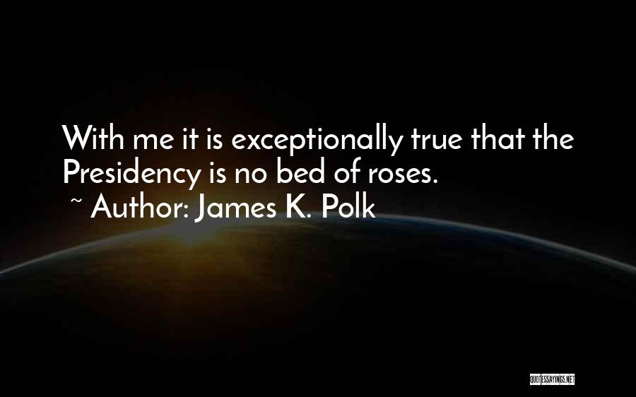 James K. Polk Quotes: With Me It Is Exceptionally True That The Presidency Is No Bed Of Roses.