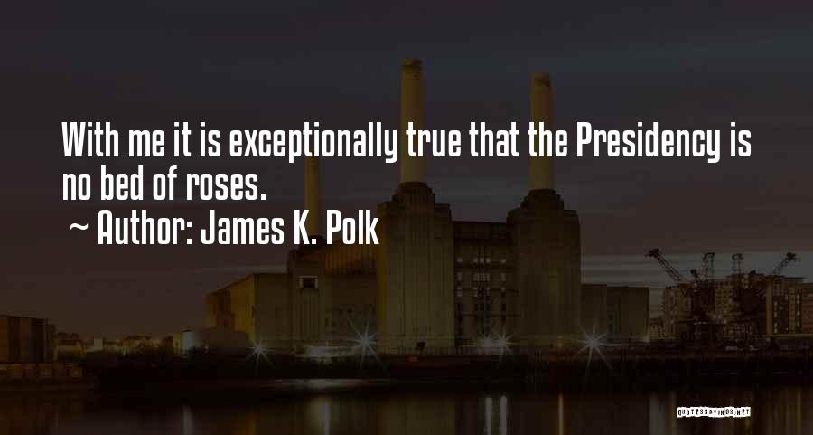 James K. Polk Quotes: With Me It Is Exceptionally True That The Presidency Is No Bed Of Roses.