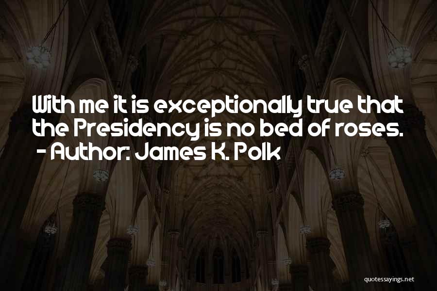 James K. Polk Quotes: With Me It Is Exceptionally True That The Presidency Is No Bed Of Roses.