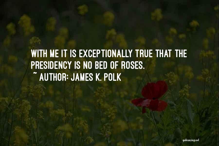 James K. Polk Quotes: With Me It Is Exceptionally True That The Presidency Is No Bed Of Roses.