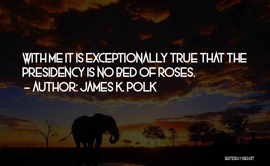 James K. Polk Quotes: With Me It Is Exceptionally True That The Presidency Is No Bed Of Roses.