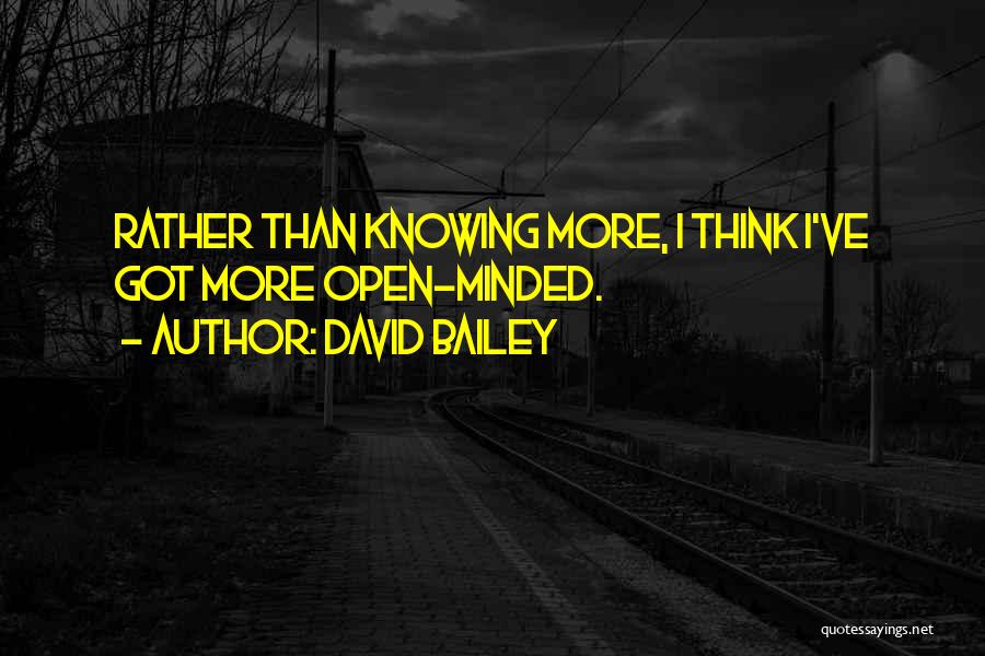 David Bailey Quotes: Rather Than Knowing More, I Think I've Got More Open-minded.