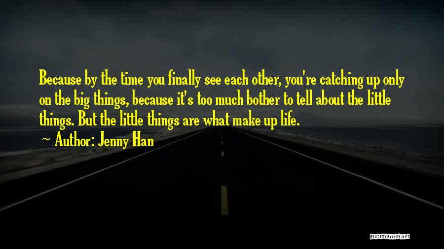 Jenny Han Quotes: Because By The Time You Finally See Each Other, You're Catching Up Only On The Big Things, Because It's Too