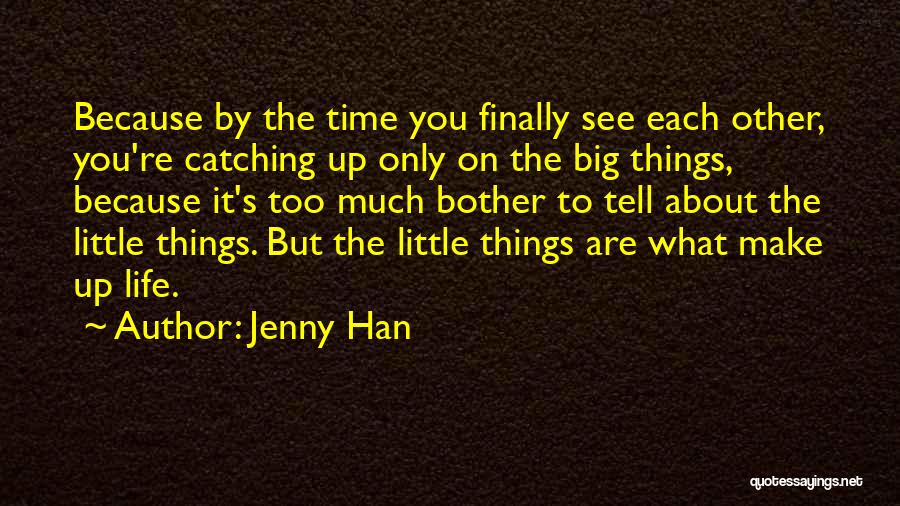 Jenny Han Quotes: Because By The Time You Finally See Each Other, You're Catching Up Only On The Big Things, Because It's Too