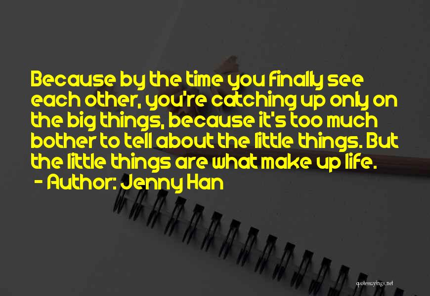 Jenny Han Quotes: Because By The Time You Finally See Each Other, You're Catching Up Only On The Big Things, Because It's Too