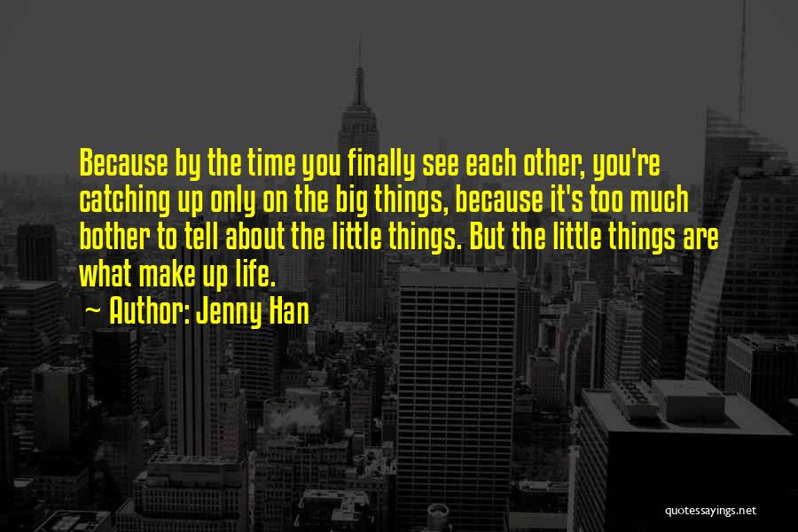 Jenny Han Quotes: Because By The Time You Finally See Each Other, You're Catching Up Only On The Big Things, Because It's Too