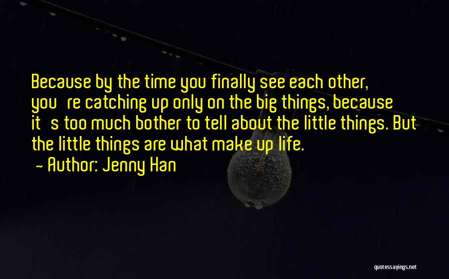 Jenny Han Quotes: Because By The Time You Finally See Each Other, You're Catching Up Only On The Big Things, Because It's Too