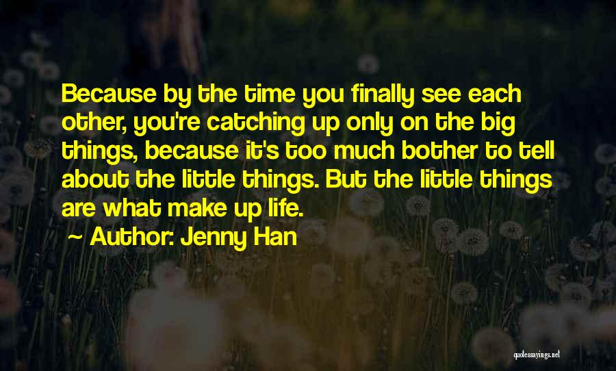 Jenny Han Quotes: Because By The Time You Finally See Each Other, You're Catching Up Only On The Big Things, Because It's Too