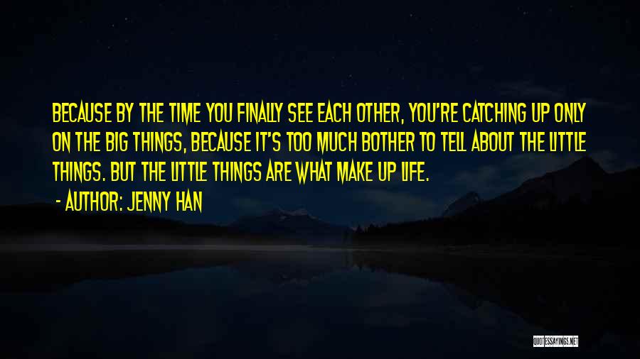 Jenny Han Quotes: Because By The Time You Finally See Each Other, You're Catching Up Only On The Big Things, Because It's Too