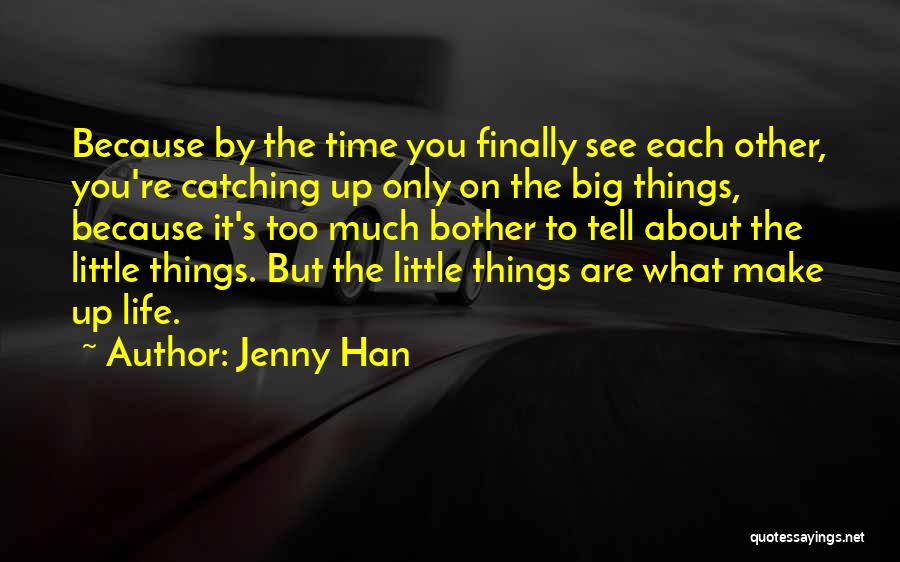 Jenny Han Quotes: Because By The Time You Finally See Each Other, You're Catching Up Only On The Big Things, Because It's Too