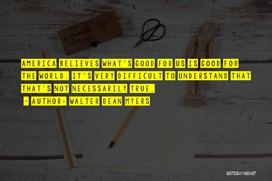 Walter Dean Myers Quotes: America Believes What's Good For Us Is Good For The World. It's Very Difficult To Understand That That's Not Necessarily